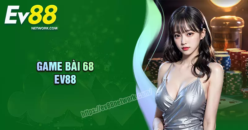 Game bài 68 EV88 - Sòng bạc quốc tế đẳng cấp 5 sao Châu Á