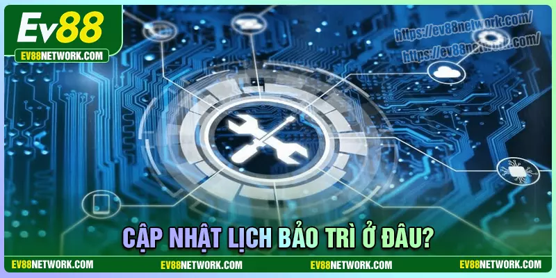 Thông tin về lịch bảo trì EV88 ở đâu?