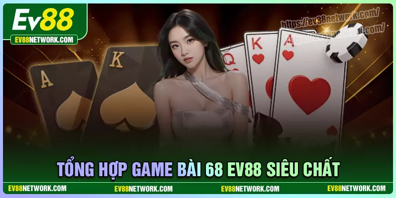Tổng hợp các game bài 68 EV88 siêu hấp dẫn