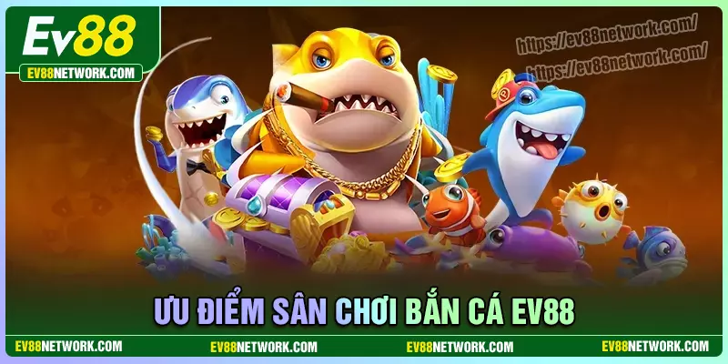 Ưu điểm của sân chơi đổi thưởng bắn cá EV88